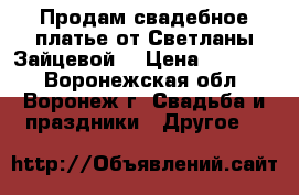 Продам свадебное платье от Светланы Зайцевой. › Цена ­ 30 000 - Воронежская обл., Воронеж г. Свадьба и праздники » Другое   